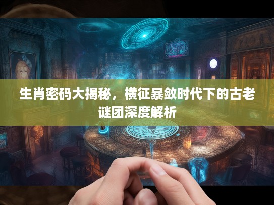 生肖密码大揭秘，横征暴敛时代下的古老谜团深度解析