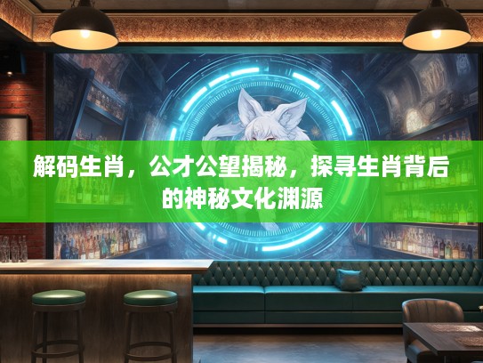 解码生肖，公才公望揭秘，探寻生肖背后的神秘文化渊源