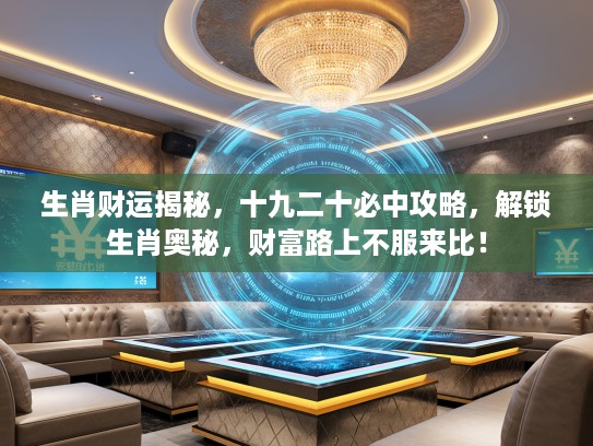 生肖财运揭秘，十九二十必中攻略，解锁生肖奥秘，财富路上不服来比！