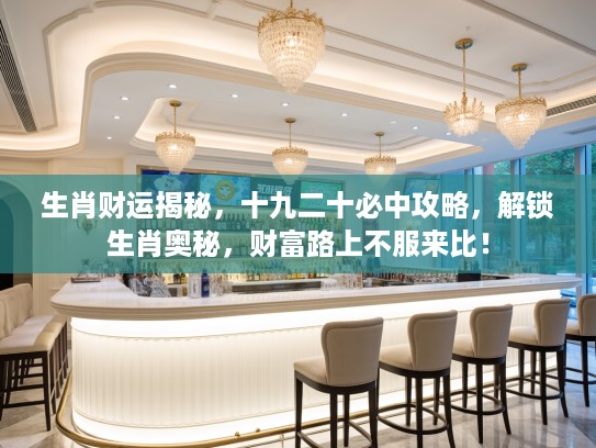 生肖财运揭秘，十九二十必中攻略，解锁生肖奥秘，财富路上不服来比！