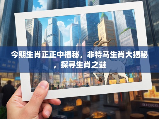 今期生肖正正中揭秘，非特马生肖大揭秘，探寻生肖之谜