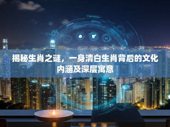 揭秘生肖之谜，一身清白生肖背后的文化内涵及深层寓意