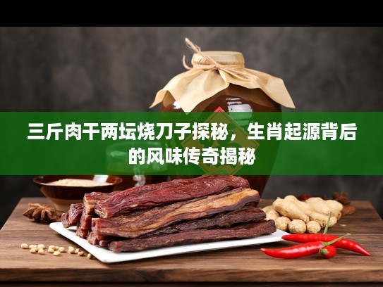 三斤肉干两坛烧刀子探秘，生肖起源背后的风味传奇揭秘