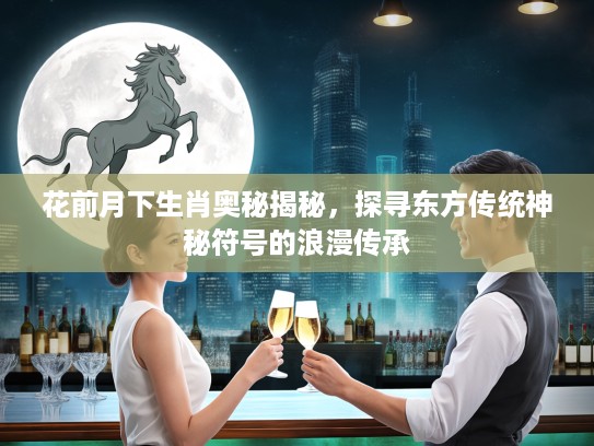 花前月下生肖奥秘揭秘，探寻东方传统神秘符号的浪漫传承