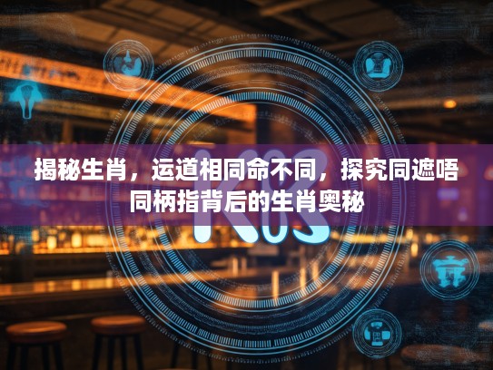 揭秘生肖，运道相同命不同，探究同遮唔同柄指背后的生肖奥秘