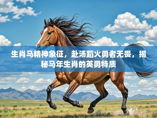 生肖马精神象征，赴汤蹈火勇者无畏，揭秘马年生肖的英勇特质