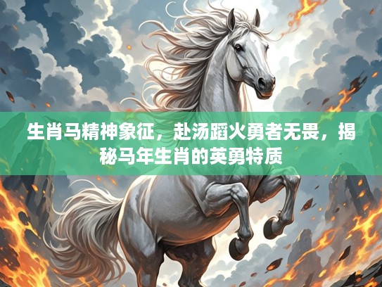 生肖马精神象征，赴汤蹈火勇者无畏，揭秘马年生肖的英勇特质
