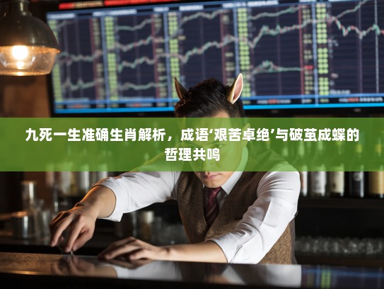 九死一生准确生肖解析，成语‘艰苦卓绝’与破茧成蝶的哲理共鸣