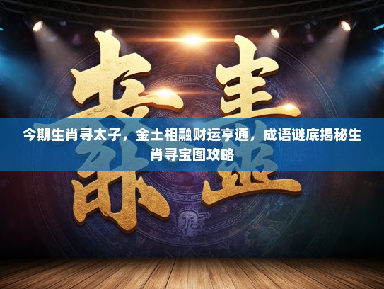 今期生肖寻太子，金土相融财运亨通，成语谜底揭秘生肖寻宝图攻略