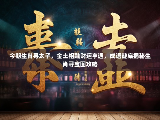 今期生肖寻太子，金土相融财运亨通，成语谜底揭秘生肖寻宝图攻略