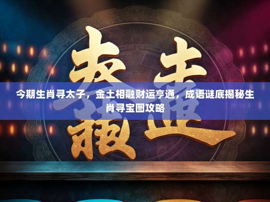 今期生肖寻太子，金土相融财运亨通，成语谜底揭秘生肖寻宝图攻略