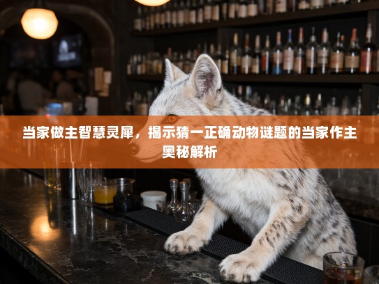 当家做主智慧灵犀，揭示猜一正确动物谜题的当家作主奥秘解析