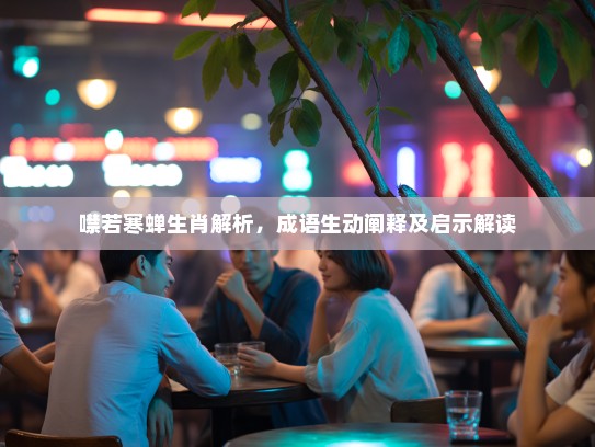 噤若寒蝉生肖解析，成语生动阐释及启示解读