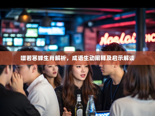 噤若寒蝉生肖解析，成语生动阐释及启示解读