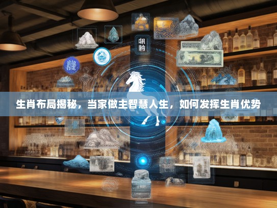 生肖布局揭秘，当家做主智慧人生，如何发挥生肖优势