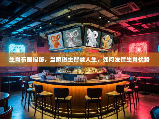 生肖布局揭秘，当家做主智慧人生，如何发挥生肖优势
