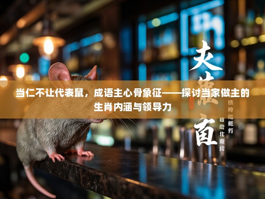 当仁不让代表鼠，成语主心骨象征——探讨当家做主的生肖内涵与领导力