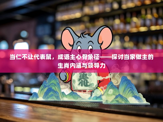 当仁不让代表鼠，成语主心骨象征——探讨当家做主的生肖内涵与领导力