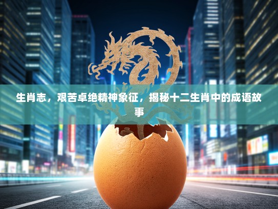 生肖志，艰苦卓绝精神象征，揭秘十二生肖中的成语故事