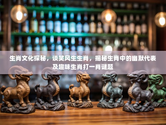 生肖文化探秘，谈笑风生生肖，揭秘生肖中的幽默代表及趣味生肖打一肖谜题