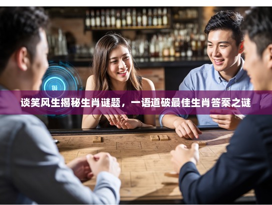 谈笑风生揭秘生肖谜题，一语道破最佳生肖答案之谜