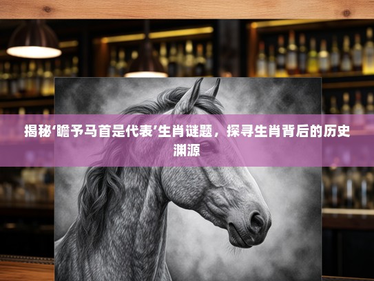 揭秘‘瞻予马首是代表’生肖谜题，探寻生肖背后的历史渊源