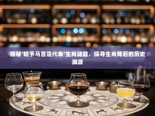 揭秘‘瞻予马首是代表’生肖谜题，探寻生肖背后的历史渊源