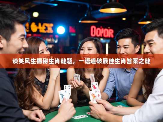 谈笑风生揭秘生肖谜题，一语道破最佳生肖答案之谜