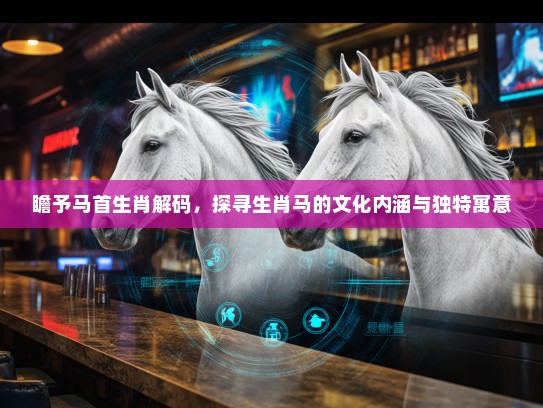 瞻予马首生肖解码，探寻生肖马的文化内涵与独特寓意