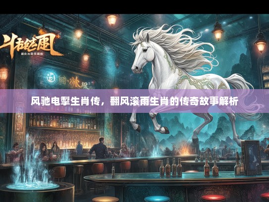 风驰电掣生肖传，翻风滚雨生肖的传奇故事解析
