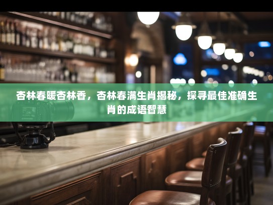 杏林春暖杏林香，杏林春满生肖揭秘，探寻最佳准确生肖的成语智慧