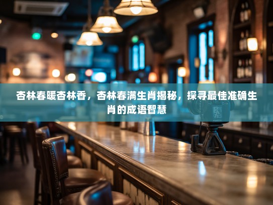 杏林春暖杏林香，杏林春满生肖揭秘，探寻最佳准确生肖的成语智慧