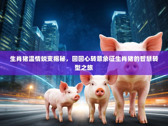 生肖猪温情蜕变揭秘，回回心转意象征生肖猪的智慧转型之旅