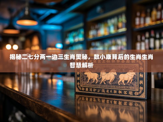 揭秘二七分两一边三生肖奥秘，数小康背后的生肖生肖智慧解析