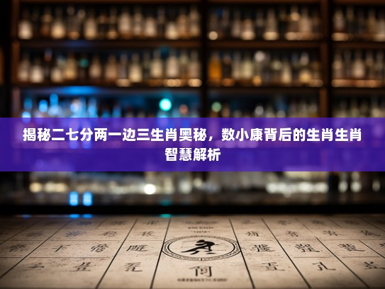 揭秘二七分两一边三生肖奥秘，数小康背后的生肖生肖智慧解析