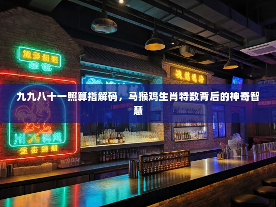 九九八十一照算指解码，马猴鸡生肖特数背后的神奇智慧