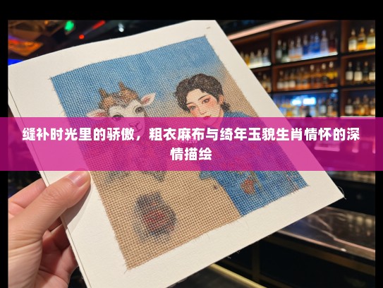 缝补时光里的骄傲，粗衣麻布与绮年玉貌生肖情怀的深情描绘