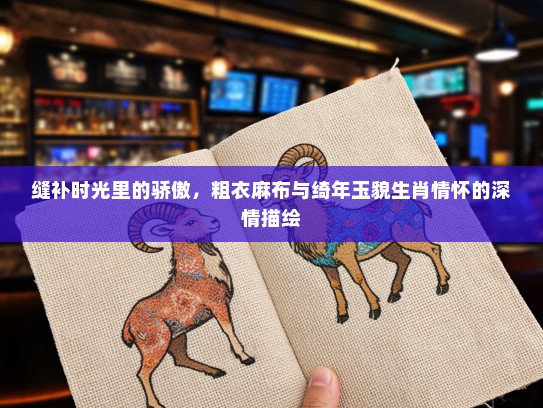 缝补时光里的骄傲，粗衣麻布与绮年玉貌生肖情怀的深情描绘
