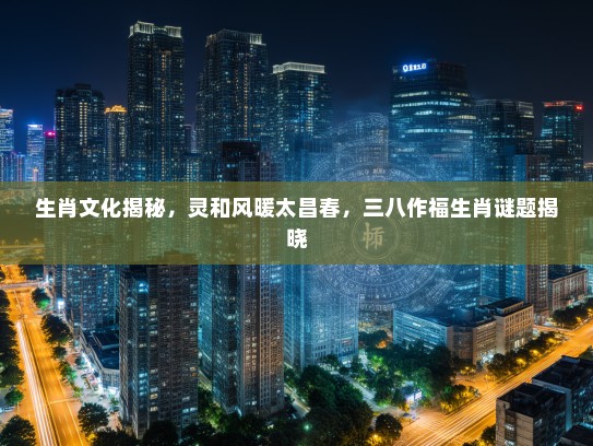 生肖文化揭秘，灵和风暖太昌春，三八作福生肖谜题揭晓