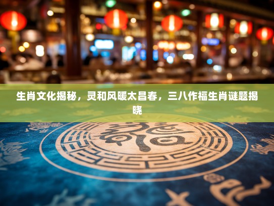 生肖文化揭秘，灵和风暖太昌春，三八作福生肖谜题揭晓