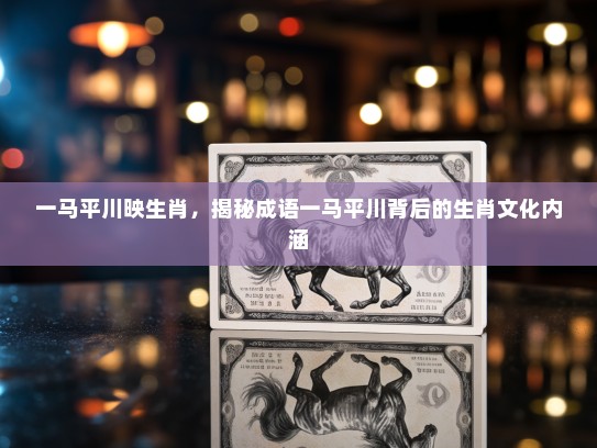 一马平川映生肖，揭秘成语一马平川背后的生肖文化内涵