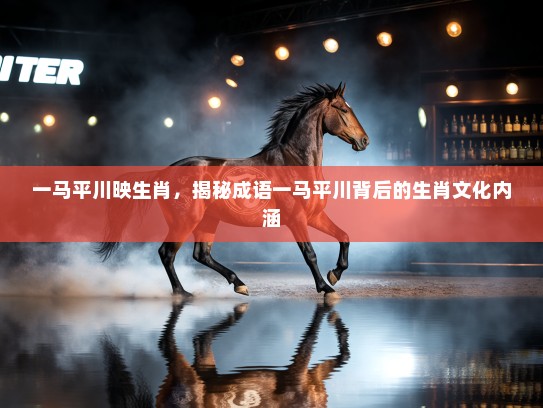 一马平川映生肖，揭秘成语一马平川背后的生肖文化内涵