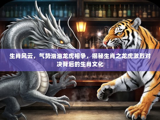 生肖风云，气势汹汹龙虎相争，揭秘生肖之龙虎激烈对决背后的生肖文化