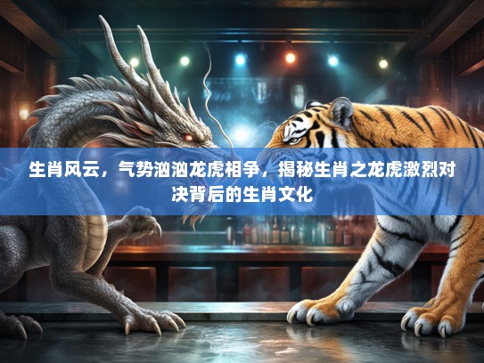 生肖风云，气势汹汹龙虎相争，揭秘生肖之龙虎激烈对决背后的生肖文化