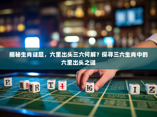 揭秘生肖谜题，六里出头三六何解？探寻三六生肖中的六里出头之谜