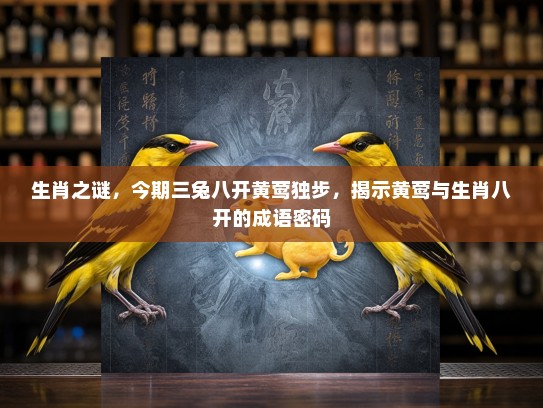 生肖之谜，今期三兔八开黄莺独步，揭示黄莺与生肖八开的成语密码