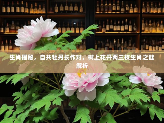 生肖揭秘，自共牡丹长作对，树上花开两三枝生肖之谜解析