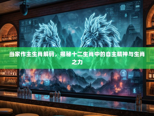 当家作主生肖解码，揭秘十二生肖中的自主精神与生肖之力