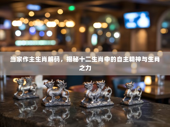 当家作主生肖解码，揭秘十二生肖中的自主精神与生肖之力
