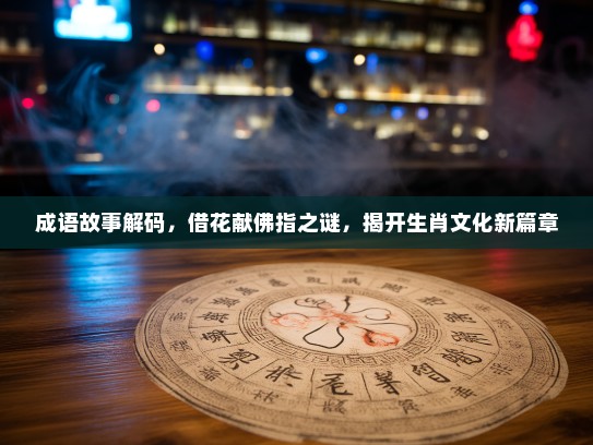 成语故事解码，借花献佛指之谜，揭开生肖文化新篇章